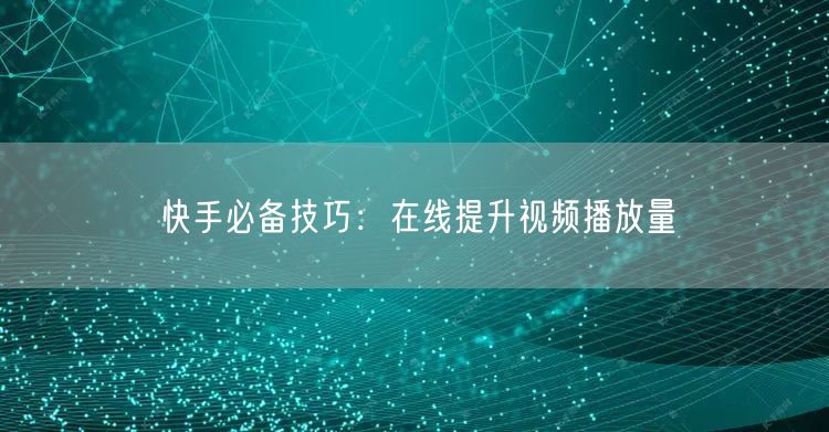 快手必备技巧：在线提升视频播放量