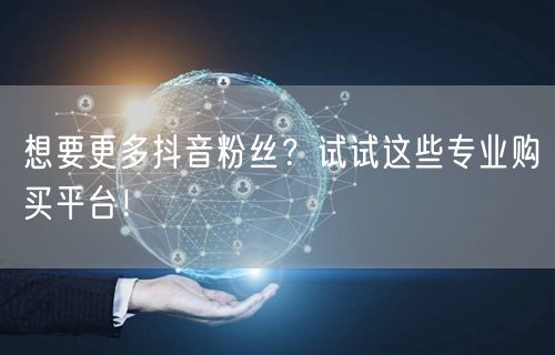 想要更多抖音粉丝？试试这些专业购买平台！