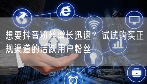 想要抖音粉丝增长迅速？试试购买正规渠道的活跃用户粉丝