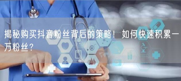 揭秘购买抖音粉丝背后的策略！如何快速积累一万粉丝？