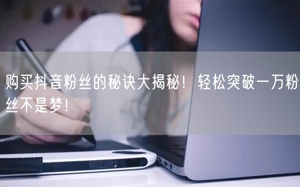 购买抖音粉丝的秘诀大揭秘！轻松突破一万粉丝不是梦！