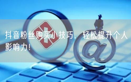 抖音粉丝购买小技巧，轻松提升个人影响力！