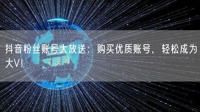 抖音粉丝账号大放送：购买优质账号，轻松成为大V！