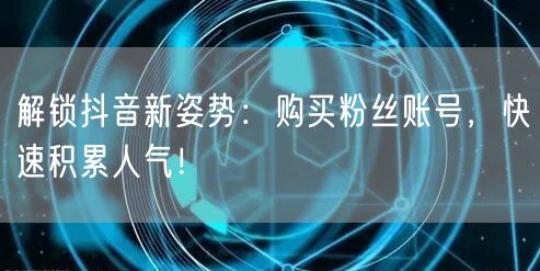 解锁抖音新姿势：购买粉丝账号，快速积累人气！