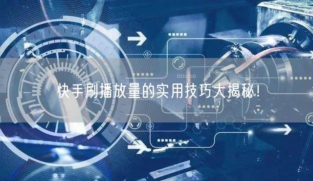 快手刷播放量的实用技巧大揭秘！
