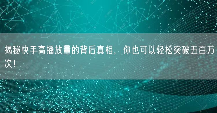 揭秘快手高播放量的背后真相，你也可以轻松突破五百万次！