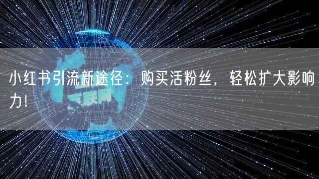 小红书引流新途径：购买活粉丝，轻松扩大影响力！