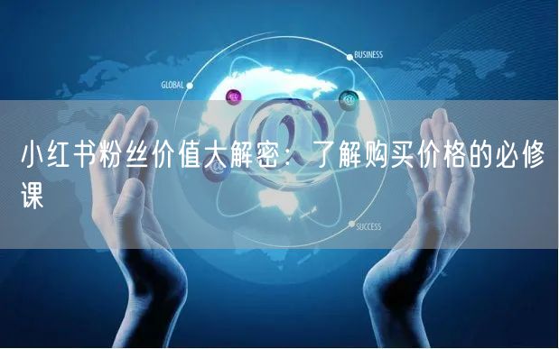 小红书粉丝价值大解密：了解购买价格的必修课